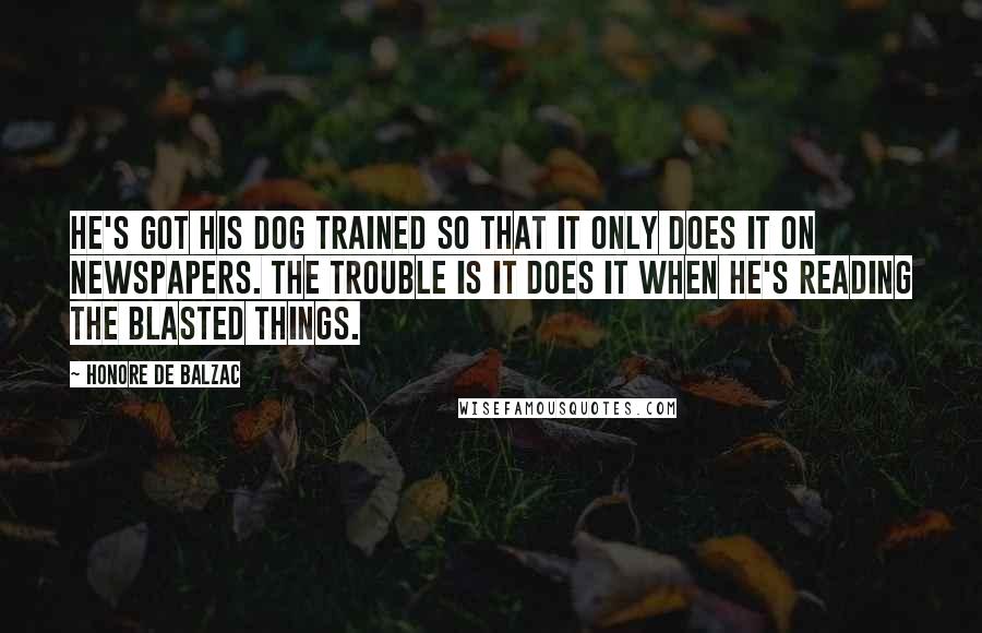 Honore De Balzac Quotes: He's got his dog trained so that it only does it on newspapers. The trouble is it does it when he's reading the blasted things.