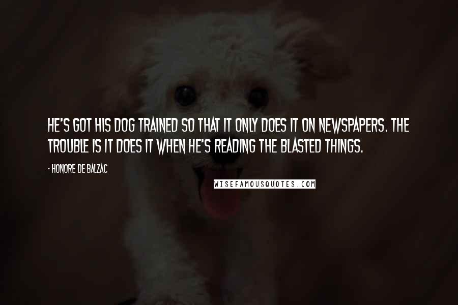 Honore De Balzac Quotes: He's got his dog trained so that it only does it on newspapers. The trouble is it does it when he's reading the blasted things.