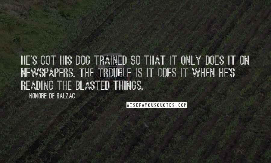Honore De Balzac Quotes: He's got his dog trained so that it only does it on newspapers. The trouble is it does it when he's reading the blasted things.