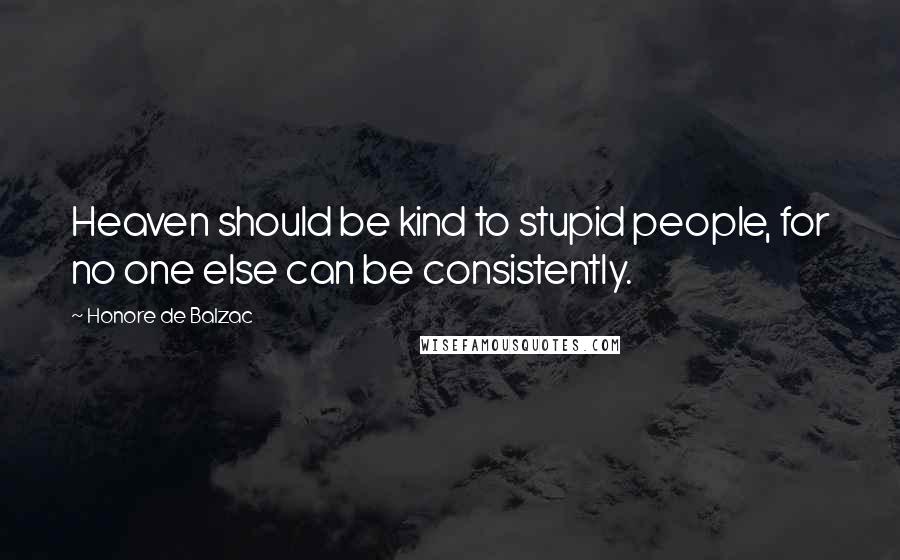 Honore De Balzac Quotes: Heaven should be kind to stupid people, for no one else can be consistently.
