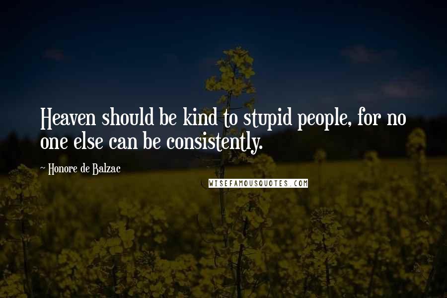 Honore De Balzac Quotes: Heaven should be kind to stupid people, for no one else can be consistently.
