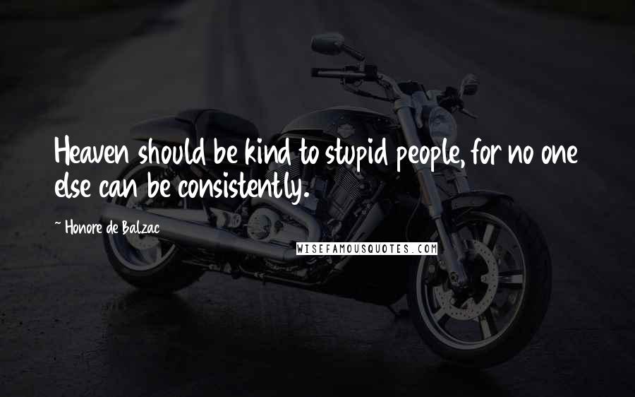 Honore De Balzac Quotes: Heaven should be kind to stupid people, for no one else can be consistently.