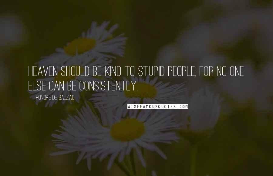 Honore De Balzac Quotes: Heaven should be kind to stupid people, for no one else can be consistently.
