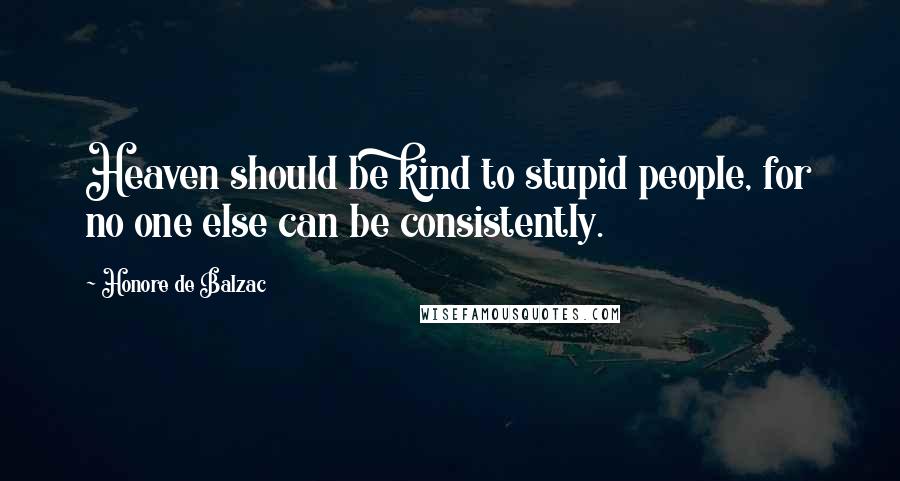 Honore De Balzac Quotes: Heaven should be kind to stupid people, for no one else can be consistently.
