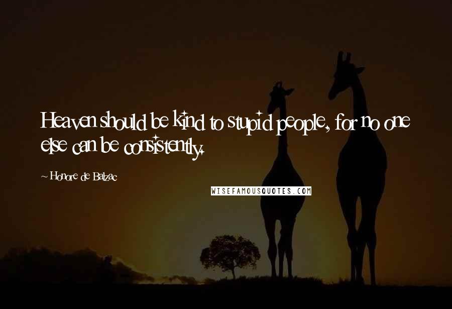 Honore De Balzac Quotes: Heaven should be kind to stupid people, for no one else can be consistently.