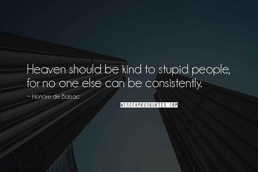 Honore De Balzac Quotes: Heaven should be kind to stupid people, for no one else can be consistently.