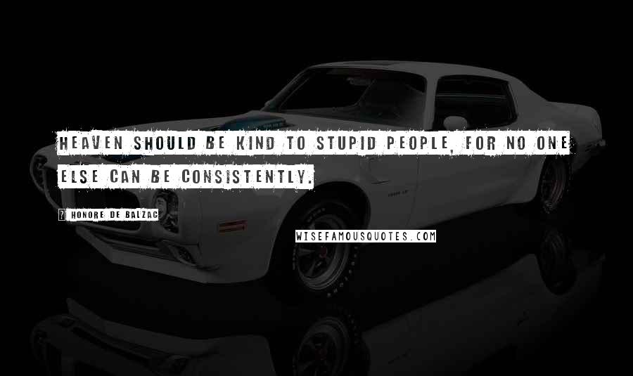 Honore De Balzac Quotes: Heaven should be kind to stupid people, for no one else can be consistently.