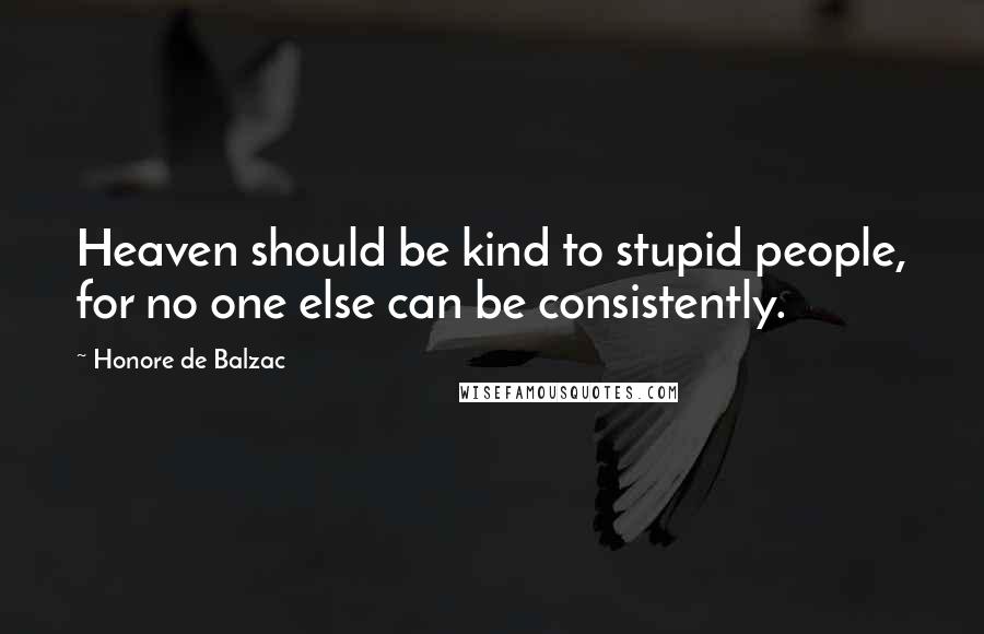 Honore De Balzac Quotes: Heaven should be kind to stupid people, for no one else can be consistently.