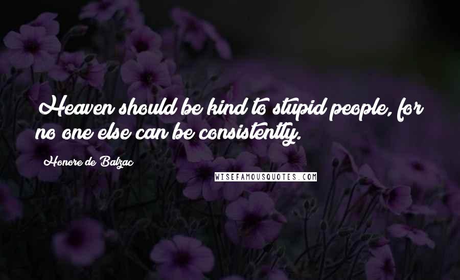 Honore De Balzac Quotes: Heaven should be kind to stupid people, for no one else can be consistently.