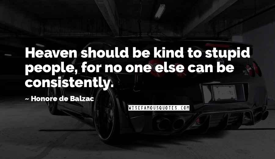 Honore De Balzac Quotes: Heaven should be kind to stupid people, for no one else can be consistently.
