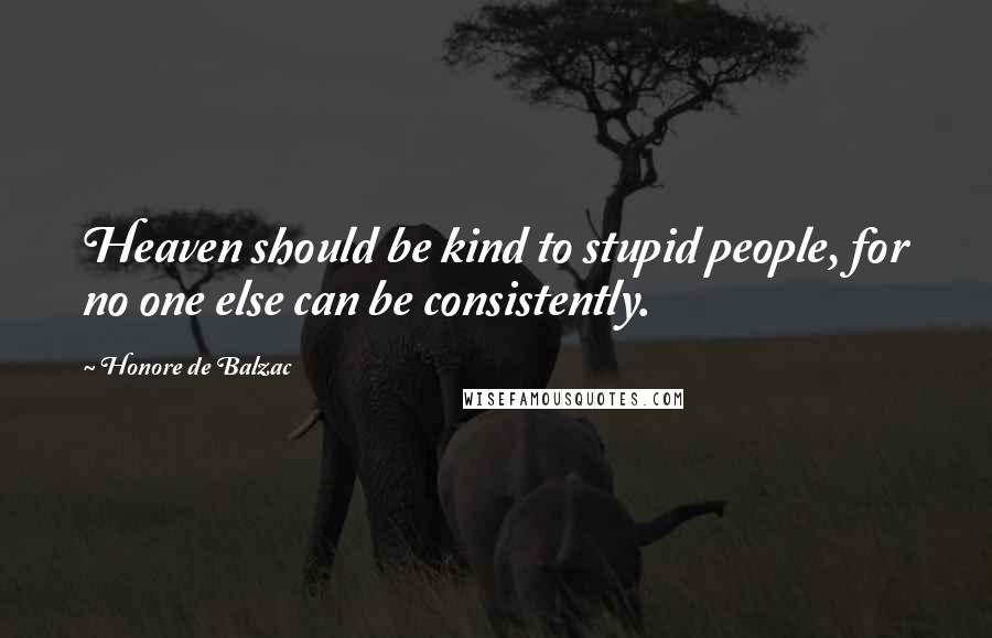 Honore De Balzac Quotes: Heaven should be kind to stupid people, for no one else can be consistently.