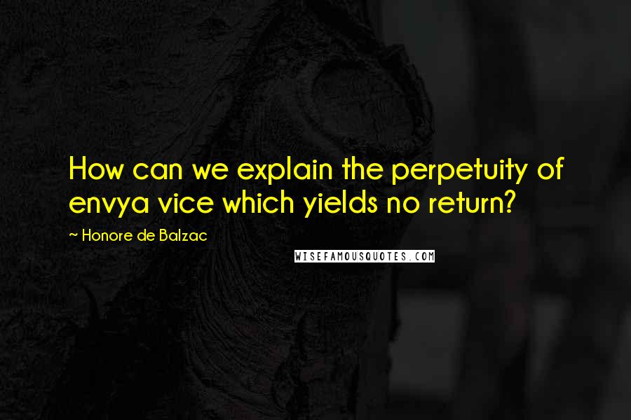 Honore De Balzac Quotes: How can we explain the perpetuity of envya vice which yields no return?