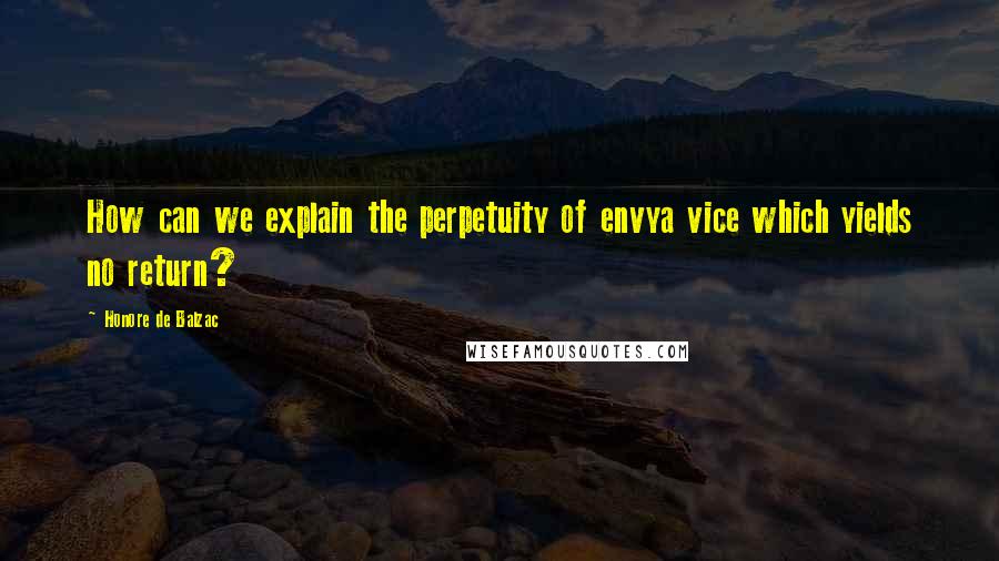 Honore De Balzac Quotes: How can we explain the perpetuity of envya vice which yields no return?