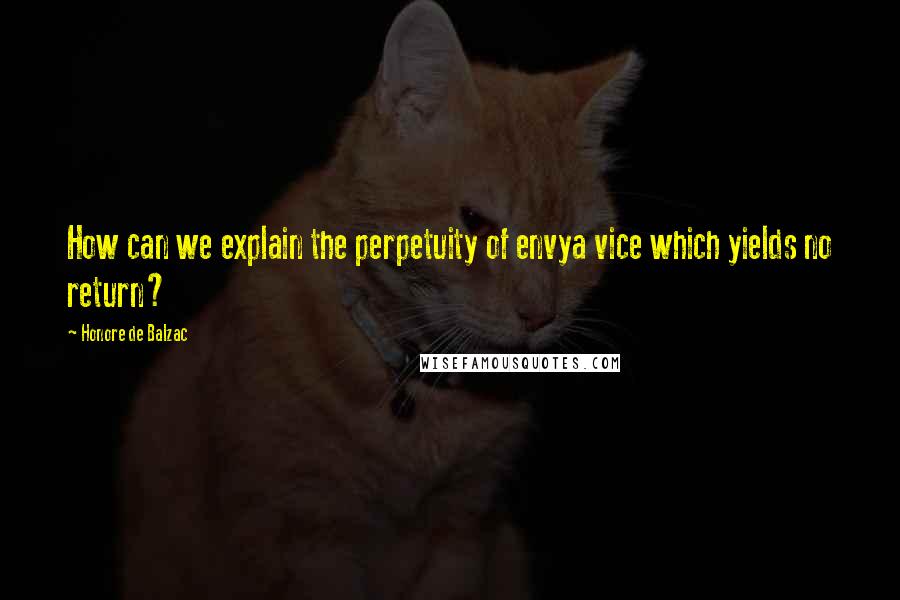 Honore De Balzac Quotes: How can we explain the perpetuity of envya vice which yields no return?