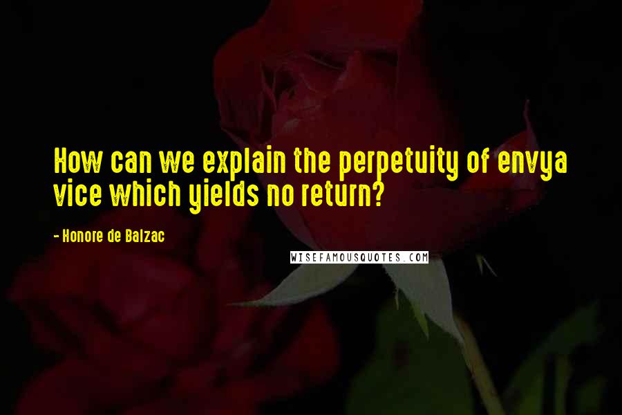 Honore De Balzac Quotes: How can we explain the perpetuity of envya vice which yields no return?