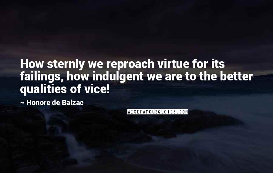 Honore De Balzac Quotes: How sternly we reproach virtue for its failings, how indulgent we are to the better qualities of vice!