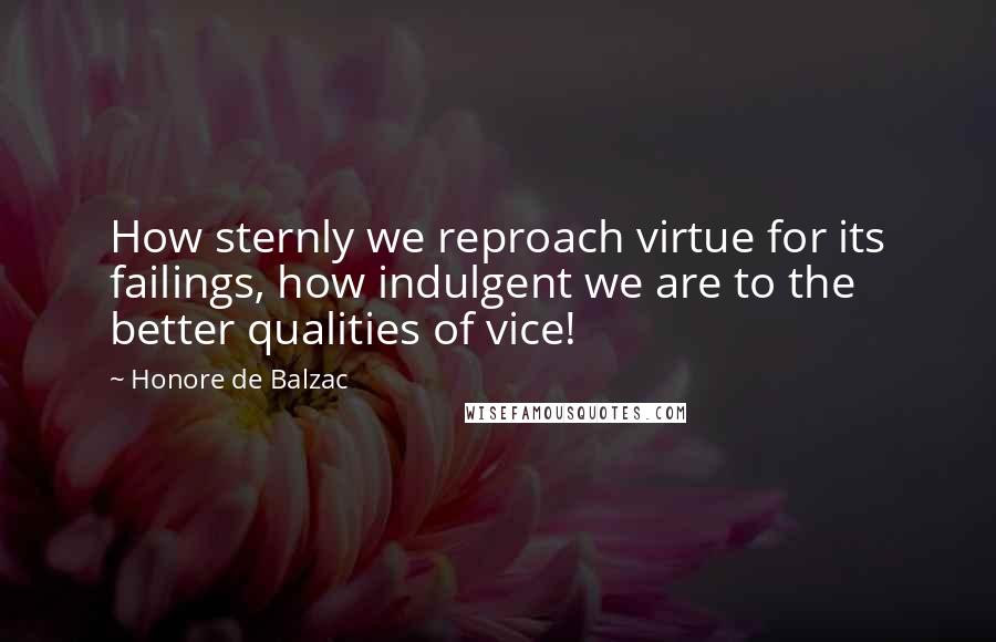 Honore De Balzac Quotes: How sternly we reproach virtue for its failings, how indulgent we are to the better qualities of vice!