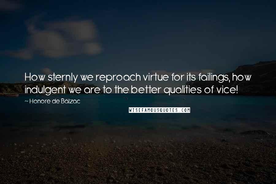 Honore De Balzac Quotes: How sternly we reproach virtue for its failings, how indulgent we are to the better qualities of vice!