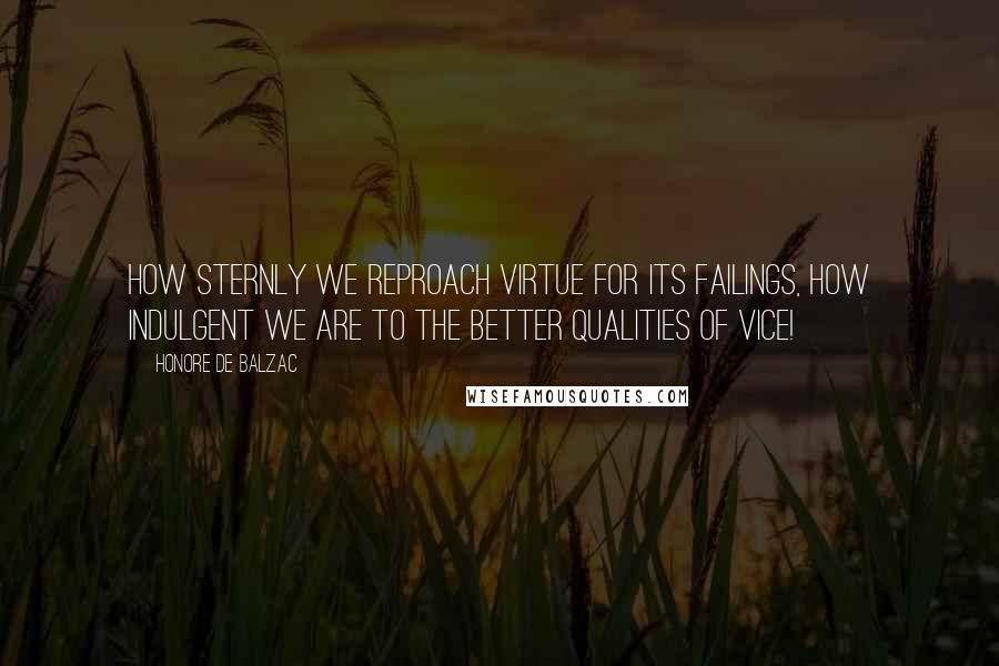 Honore De Balzac Quotes: How sternly we reproach virtue for its failings, how indulgent we are to the better qualities of vice!
