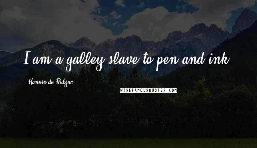Honore De Balzac Quotes: I am a galley slave to pen and ink.