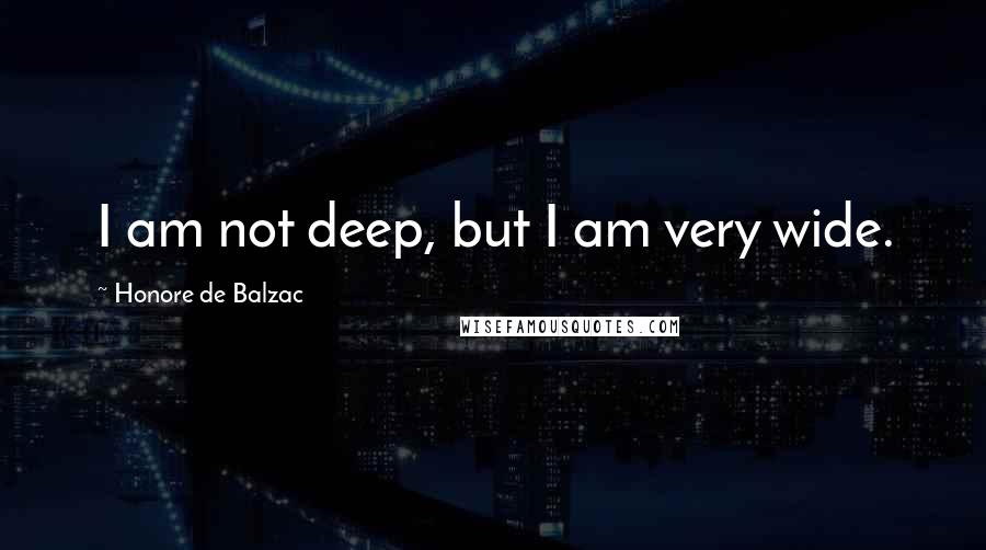 Honore De Balzac Quotes: I am not deep, but I am very wide.