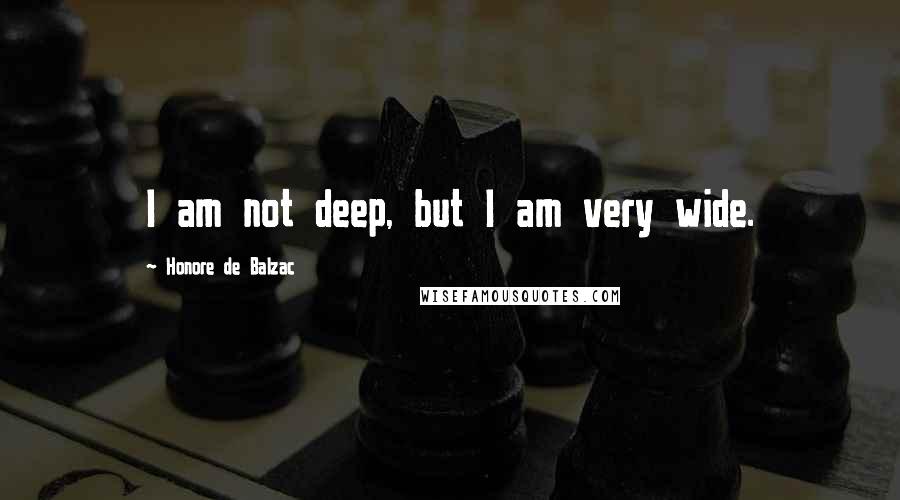 Honore De Balzac Quotes: I am not deep, but I am very wide.