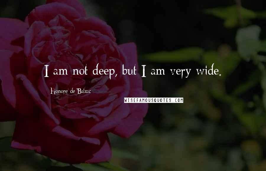 Honore De Balzac Quotes: I am not deep, but I am very wide.