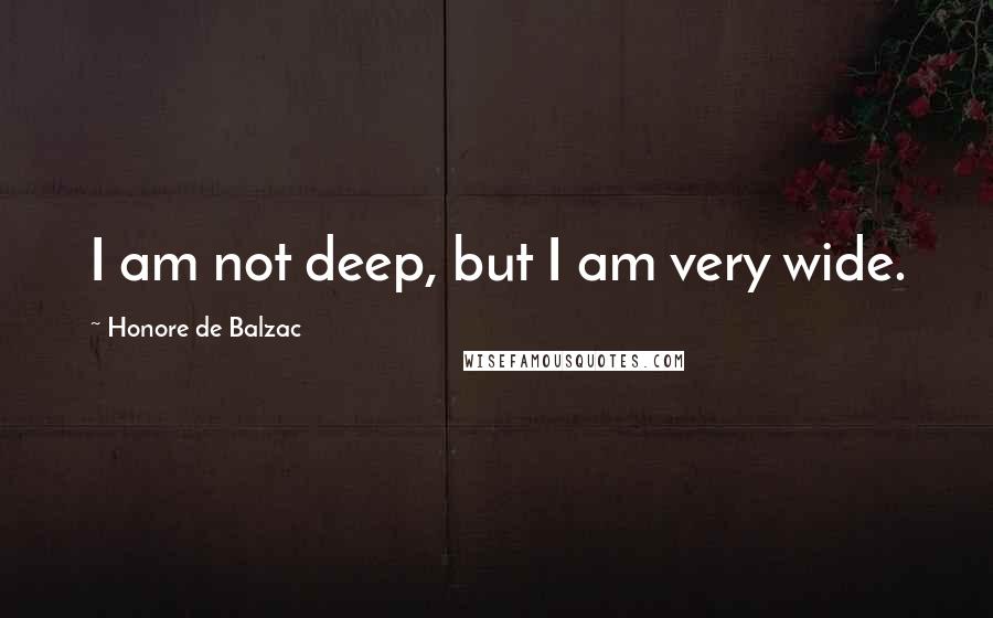 Honore De Balzac Quotes: I am not deep, but I am very wide.