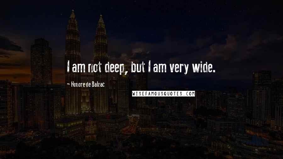 Honore De Balzac Quotes: I am not deep, but I am very wide.