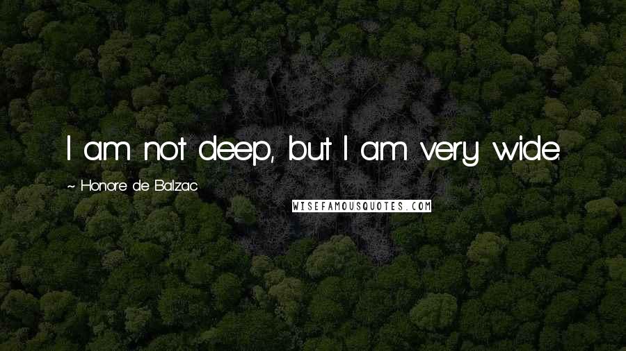 Honore De Balzac Quotes: I am not deep, but I am very wide.