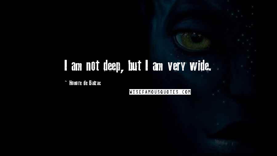 Honore De Balzac Quotes: I am not deep, but I am very wide.