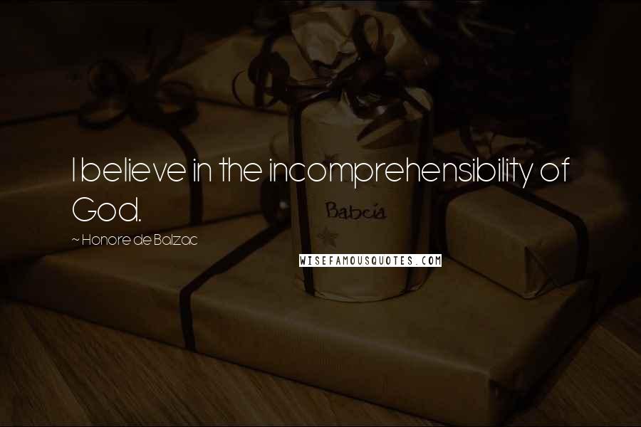 Honore De Balzac Quotes: I believe in the incomprehensibility of God.