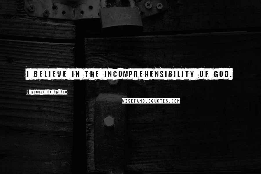 Honore De Balzac Quotes: I believe in the incomprehensibility of God.