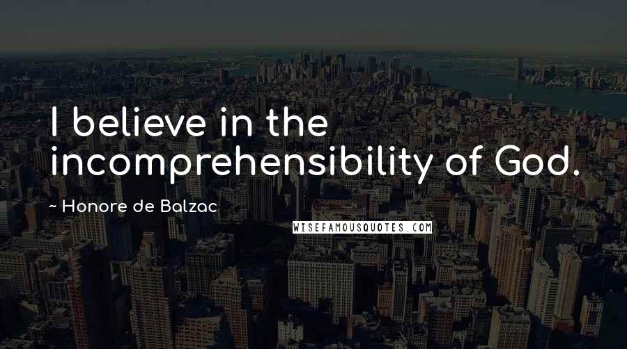 Honore De Balzac Quotes: I believe in the incomprehensibility of God.