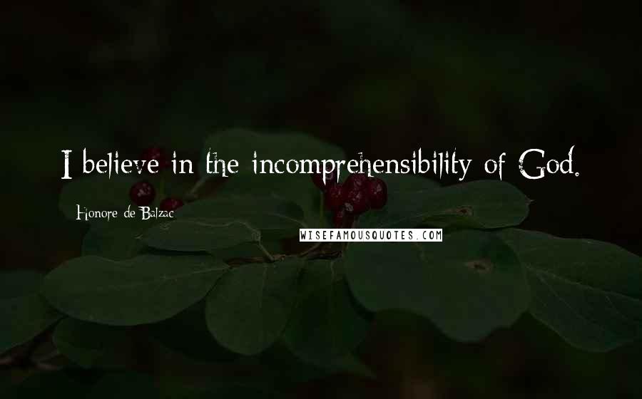 Honore De Balzac Quotes: I believe in the incomprehensibility of God.