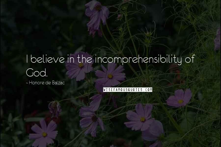 Honore De Balzac Quotes: I believe in the incomprehensibility of God.