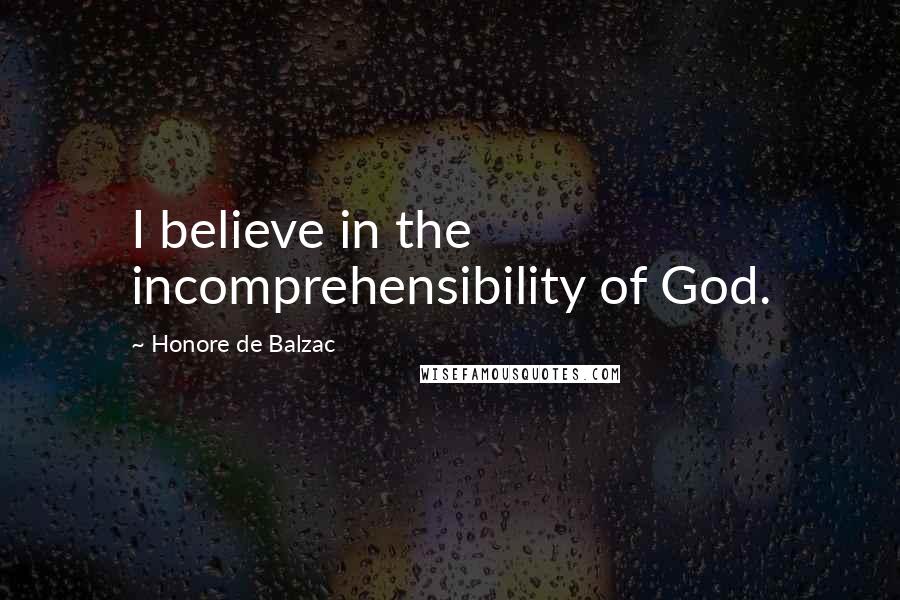 Honore De Balzac Quotes: I believe in the incomprehensibility of God.