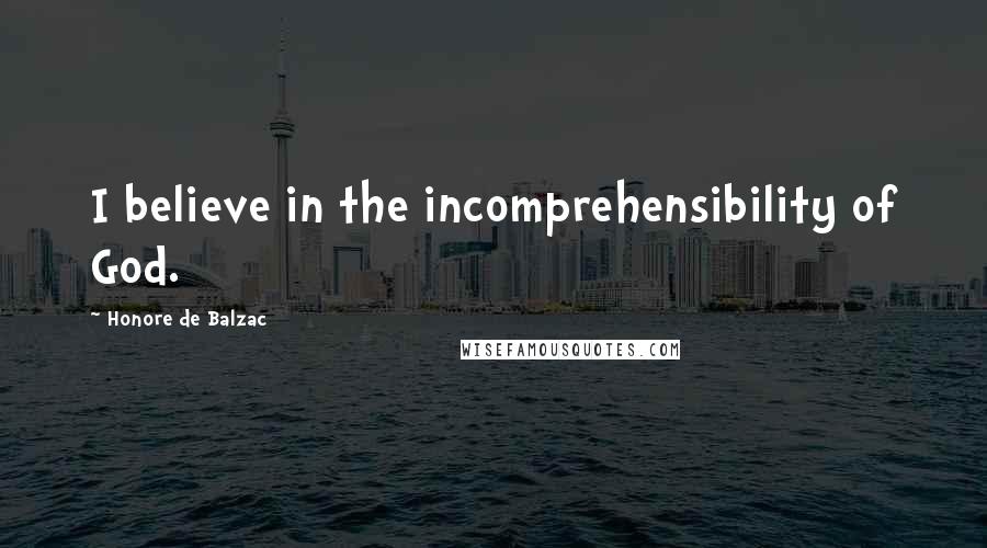 Honore De Balzac Quotes: I believe in the incomprehensibility of God.