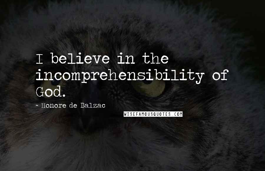 Honore De Balzac Quotes: I believe in the incomprehensibility of God.