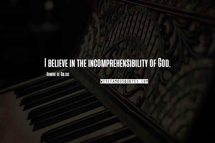 Honore De Balzac Quotes: I believe in the incomprehensibility of God.