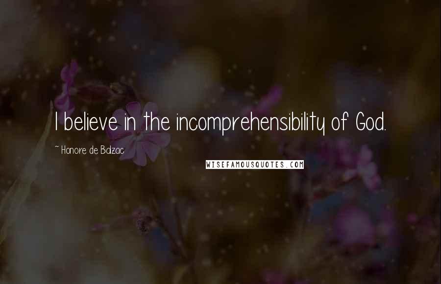 Honore De Balzac Quotes: I believe in the incomprehensibility of God.