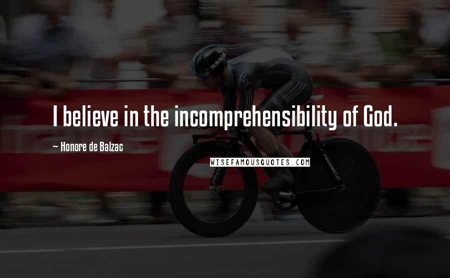 Honore De Balzac Quotes: I believe in the incomprehensibility of God.