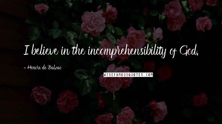 Honore De Balzac Quotes: I believe in the incomprehensibility of God.