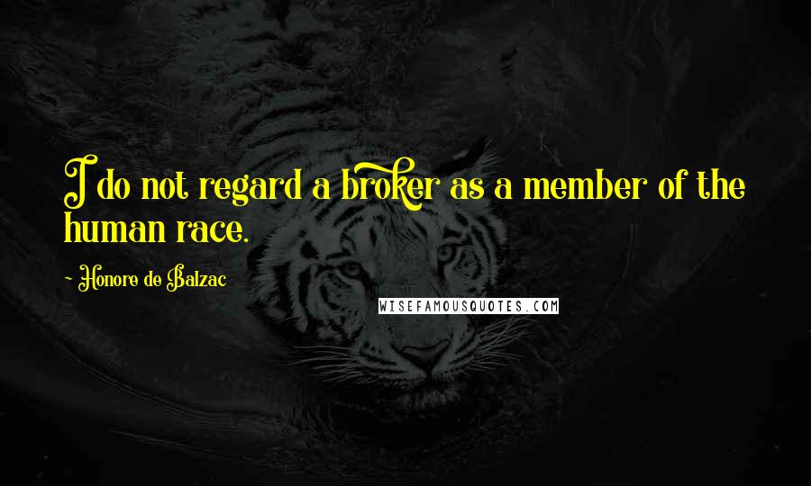Honore De Balzac Quotes: I do not regard a broker as a member of the human race.