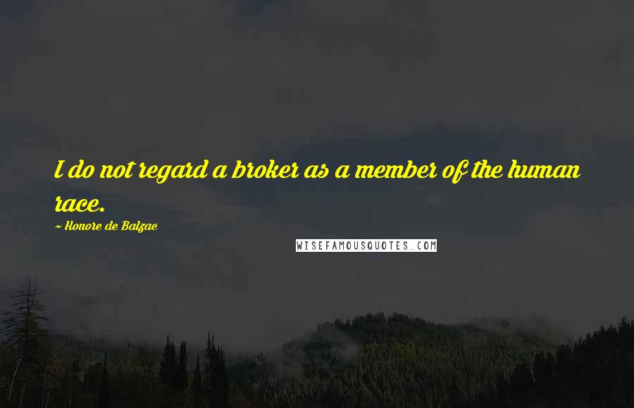 Honore De Balzac Quotes: I do not regard a broker as a member of the human race.