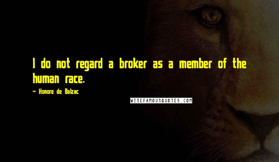 Honore De Balzac Quotes: I do not regard a broker as a member of the human race.