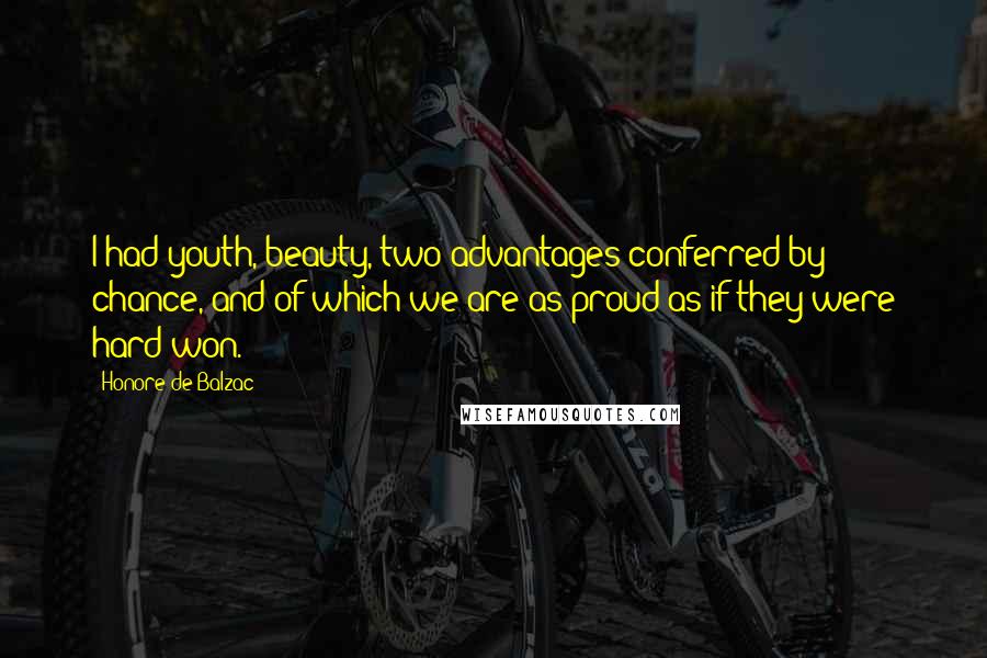 Honore De Balzac Quotes: I had youth, beauty, two advantages conferred by chance, and of which we are as proud as if they were hard-won.