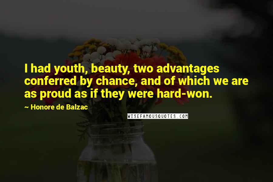 Honore De Balzac Quotes: I had youth, beauty, two advantages conferred by chance, and of which we are as proud as if they were hard-won.