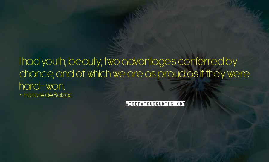 Honore De Balzac Quotes: I had youth, beauty, two advantages conferred by chance, and of which we are as proud as if they were hard-won.