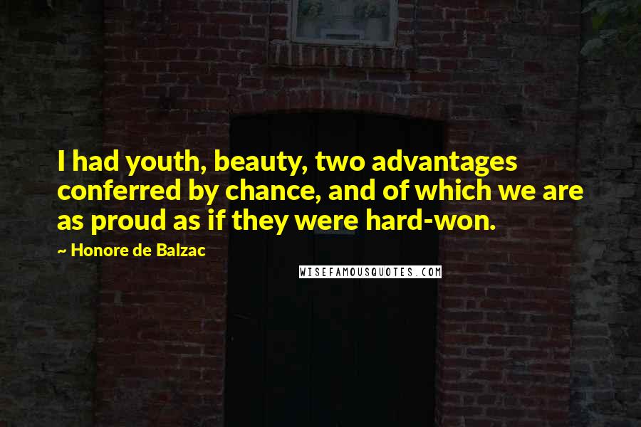 Honore De Balzac Quotes: I had youth, beauty, two advantages conferred by chance, and of which we are as proud as if they were hard-won.